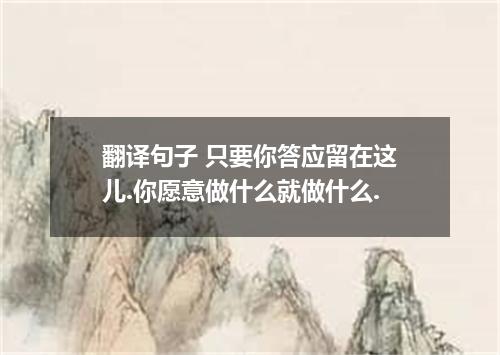 翻译句子 只要你答应留在这儿.你愿意做什么就做什么.