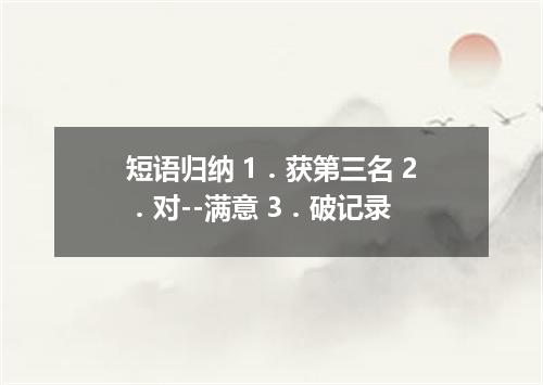 短语归纳 1．获第三名 2．对--满意 3．破记录