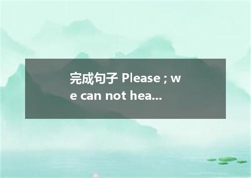 完成句子 Please ; we can not hear you at the back.