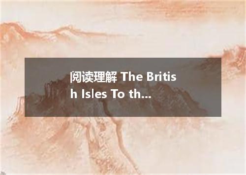 阅读理解 The British Isles To the west and off the European Continent, there are tho