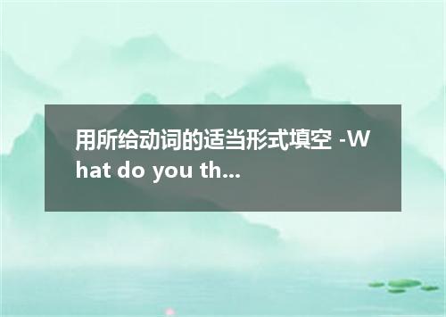 用所给动词的适当形式填空 -What do you think that noise was? -It might (be)a cat．