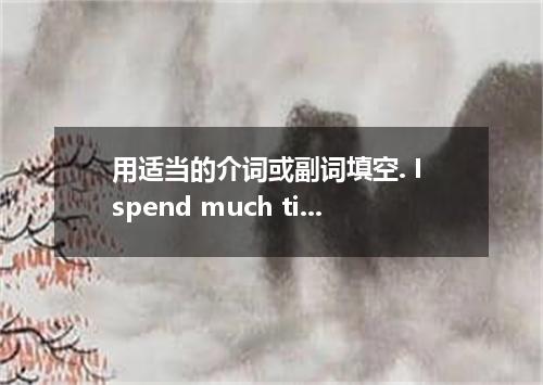 用适当的介词或副词填空. I spend much time my homework every day．