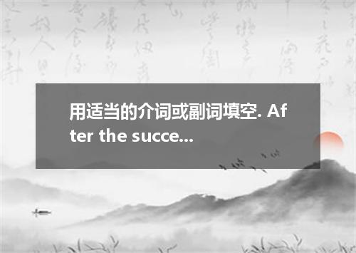 用适当的介词或副词填空. After the successful performance, letters with various purposes cam