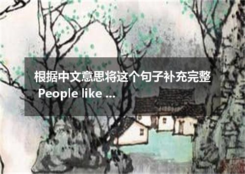 根据中文意思将这个句子补充完整 People like her． 大家一般都喜欢她.