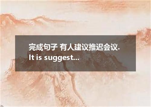 完成句子 有人建议推迟会议. It is suggested that the meeting ．