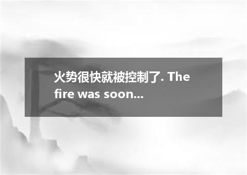 火势很快就被控制了. The fire was soon brought ．