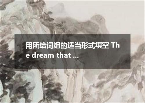 用所给词组的适当形式填空 The dream that man goes into space .