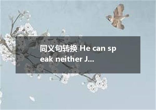 同义句转换 He can speak neither Japanese nor English. He can't speak Japanese English
