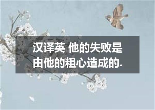 汉译英 他的失败是由他的粗心造成的.