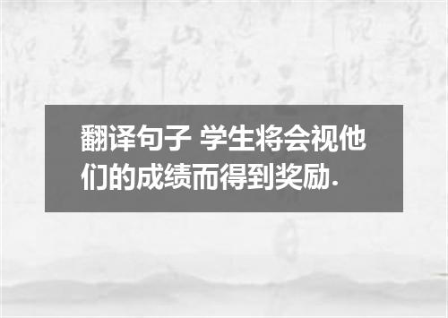 翻译句子 学生将会视他们的成绩而得到奖励.