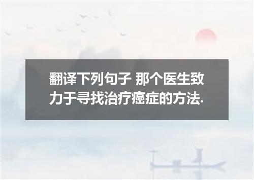 翻译下列句子 那个医生致力于寻找治疗癌症的方法.