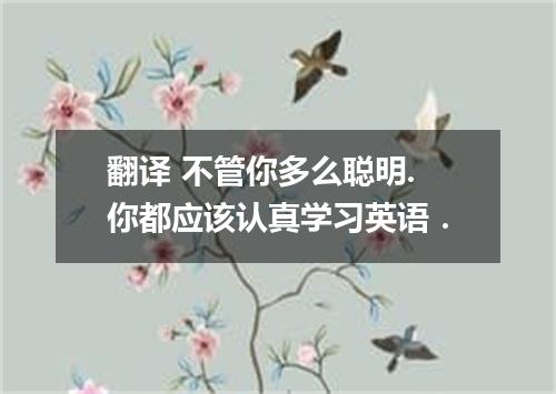 翻译 不管你多么聪明.你都应该认真学习英语．