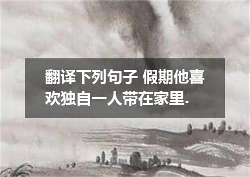 翻译下列句子 假期他喜欢独自一人带在家里.