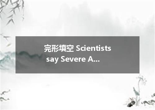 完形填空 Scientists say Severe Acute Respiratory Syndrome is (1) by a new virus (2) 