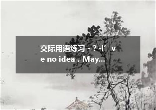 交际用语练习 - ? -I’ve no idea．Maybe I’ll be staying home watching TV．