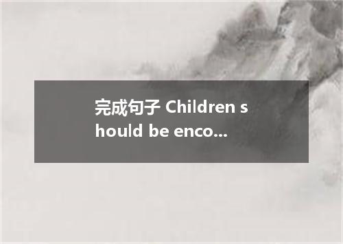完成句子 Children should be encouraged to explore ．
