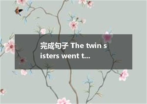 完成句子 The twin sisters went to middle schools． 这双胞胎姐妹在不同的中学就读.