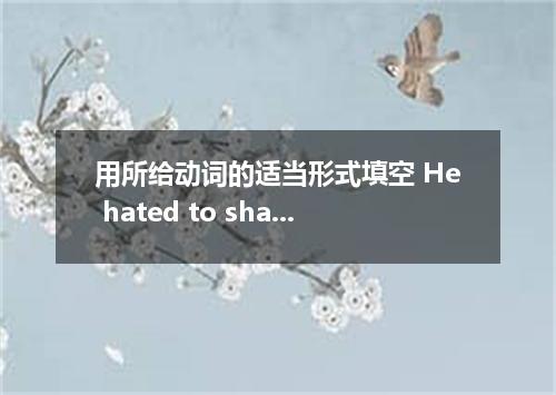 用所给动词的适当形式填空 He hated to share the hotel bedroom with a stranger.