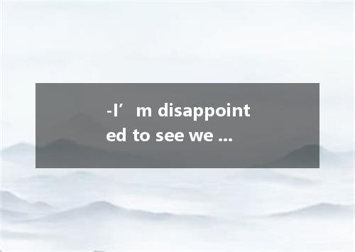 -I’m disappointed to see we are in a dilemma about this matter． -We can turn to 