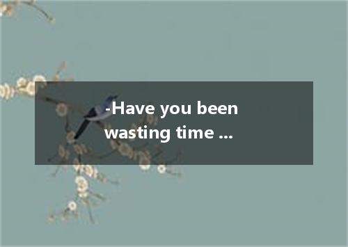 -Have you been wasting time on computer games again? - ．I’ve been studying a lot