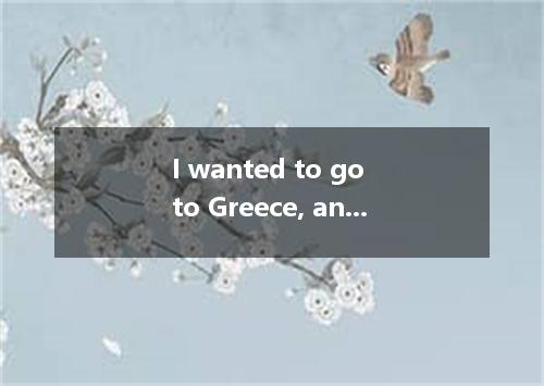 I wanted to go to Greece, and my wife wanted to go to Spain, so we on Italy． [ ]