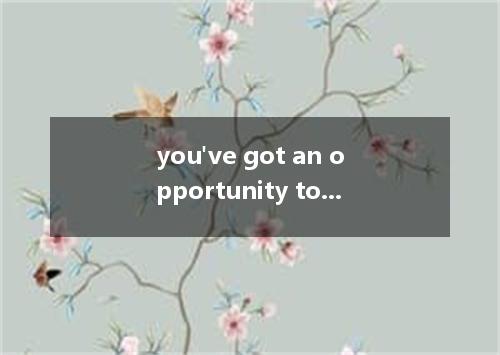 you've got an opportunity to go to college, you might as well make best use of i