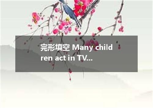 完形填空 Many children act in TV shows. They work several hours every day, so they c