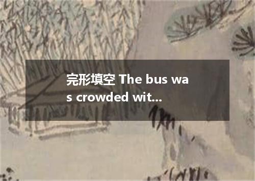 完形填空 The bus was crowded with passengers going home from market． 1 of them carri
