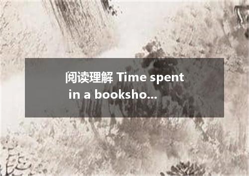 阅读理解 Time spent in a bookshop can be most enjoyable, whether you are a book-love