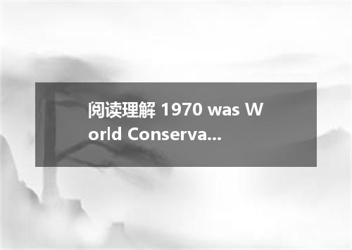 阅读理解 1970 was World Conservation Year. The United Nations wanted everyone to kno