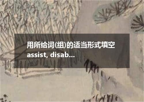 用所给词(组)的适当形式填空 assist, disable, a matter of, limit, gift, important, potential, 