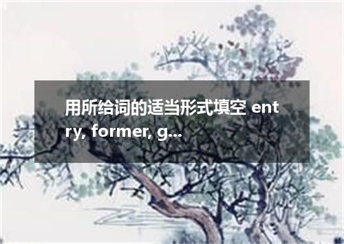 用所给词的适当形式填空 entry, former, gather, greedy, overcome, physical, recover, sacrific