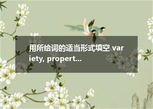 用所给词的适当形式填空 variety, property, dissolved, structure, incredible, erosion, benefi