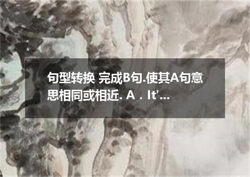句型转换 完成B句.使其A句意思相同或相近. A．It's time for us to get up. B．It's time that .