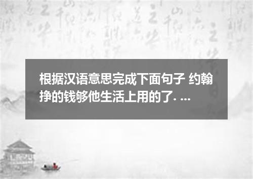 根据汉语意思完成下面句子 约翰挣的钱够他生活上用的了. John earns enough to .