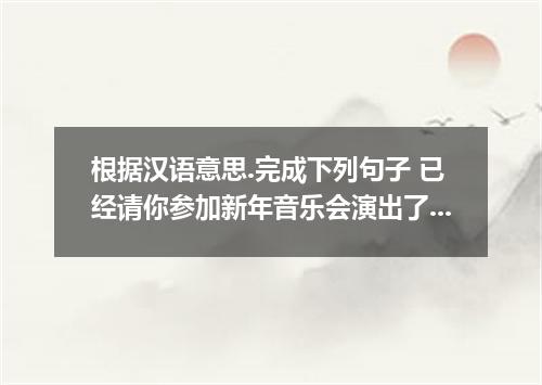 根据汉语意思.完成下列句子 已经请你参加新年音乐会演出了吗? you in the New Year’s concert?