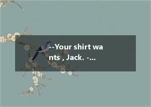 --Your shirt wants , Jack. --yes, it does. I'm going to have it tomorrow. [ ] A．