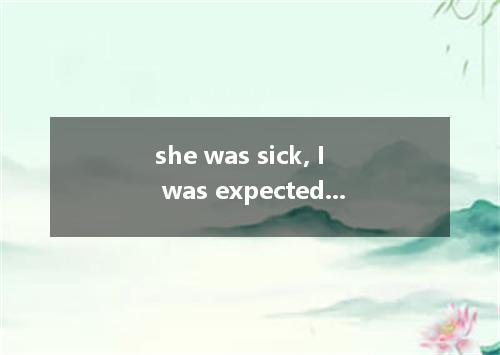 she was sick, I was expected to take her place greatly surprised me, for I didn’