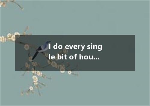 I do every single bit of housework my husband Bob just does the dishes now and t