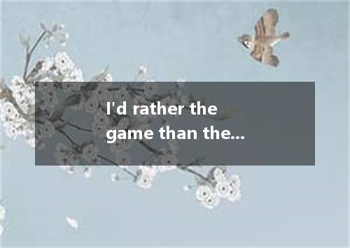 I'd rather the game than the other players. [ ] A．lose; hurtB．to lose; to hurt C