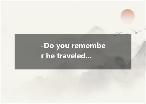 -Do you remember he traveled to Guilin? -Yes, I do, he went by train. [ ] A．howB