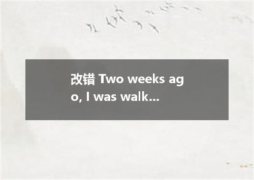 改错 Two weeks ago, I was walking along the street while I saw your (1) attractive