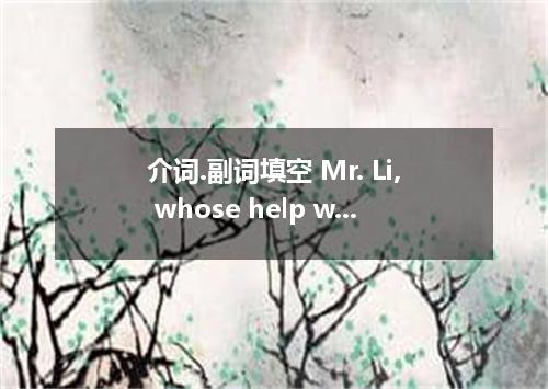 介词.副词填空 Mr. Li, whose help we made rapid progress English, is one of the best te