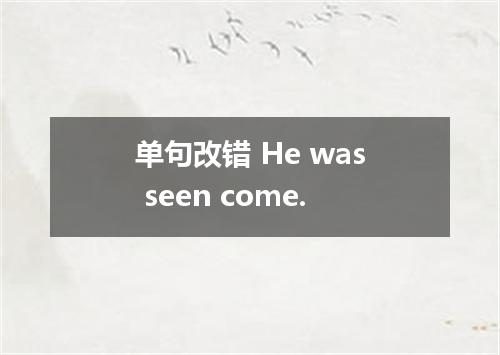 单句改错 He was seen come.