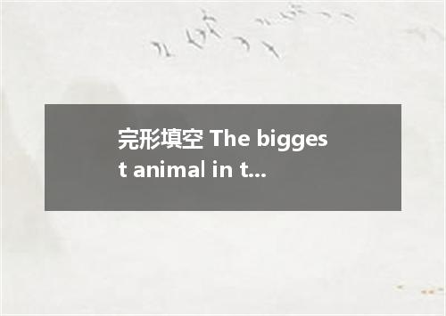 完形填空 The biggest animal in the world lives in the sea. It is the whale. The whal