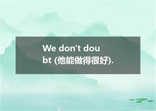 We don't doubt (他能做得很好).