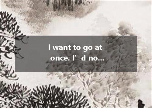 I want to go at once. I’d not wait. A．prefer B．like C．love D．rather