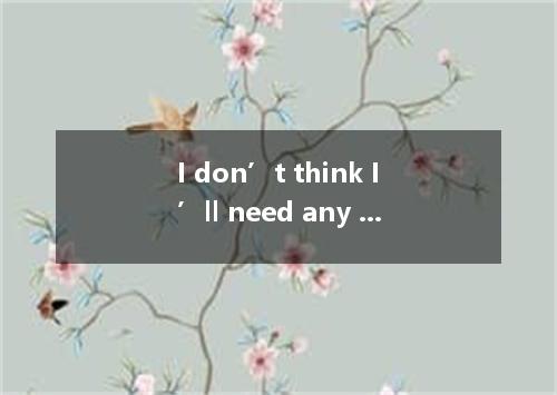 I don’t think I’ll need any money but I’ll bring some A．at last B．in case C．once