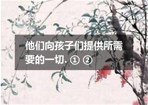 他们向孩子们提供所需要的一切. ① ②
