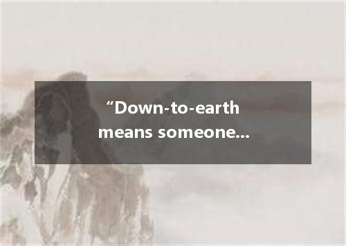 “Down-to-earth means someone or something that is honest, realistic and easy to 